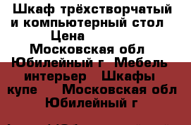 Шкаф трёхстворчатый и компьютерный стол › Цена ­ 3 000 - Московская обл., Юбилейный г. Мебель, интерьер » Шкафы, купе   . Московская обл.,Юбилейный г.